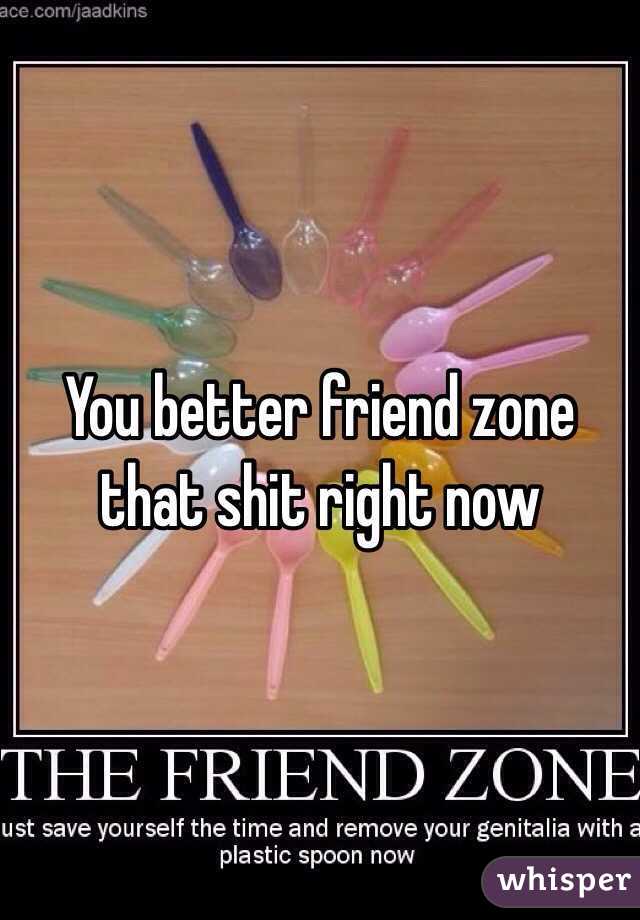 You better friend zone that shit right now 