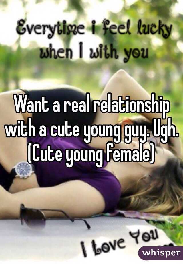 Want a real relationship with a cute young guy. Ugh. (Cute young female) 