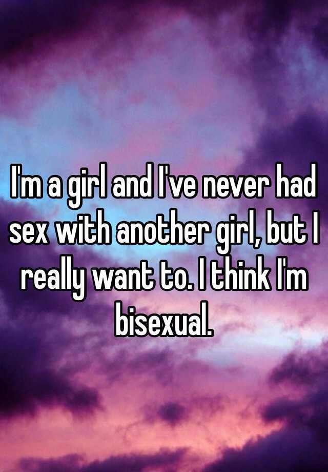 Im A Girl And Ive Never Had Sex With Another Girl But I Really Want To I Think Im Bisexual 