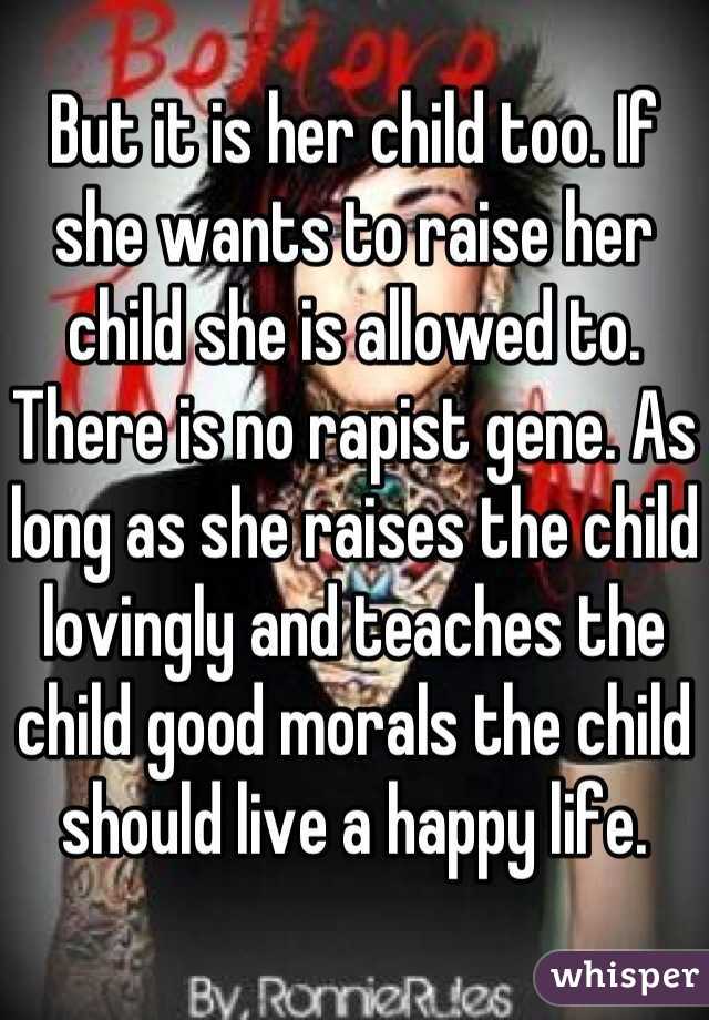 But it is her child too. If she wants to raise her child she is allowed to. There is no rapist gene. As long as she raises the child lovingly and teaches the child good morals the child should live a happy life. 