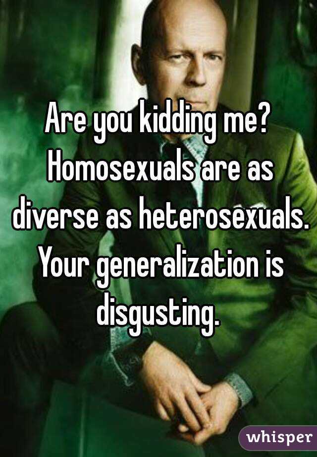 Are you kidding me? Homosexuals are as diverse as heterosexuals. Your generalization is disgusting. 