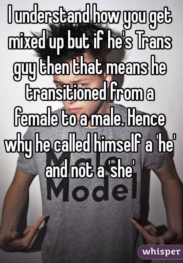 I understand how you get mixed up but if he's Trans guy then that means he transitioned from a female to a male. Hence why he called himself a 'he' and not a 'she'