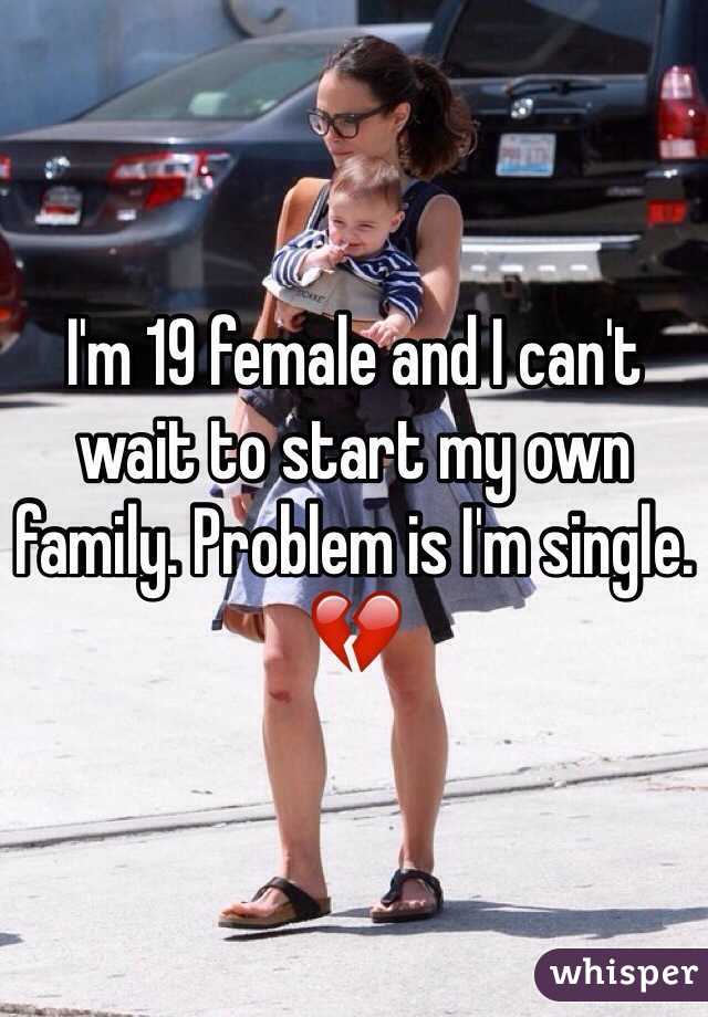 I'm 19 female and I can't wait to start my own family. Problem is I'm single. 💔