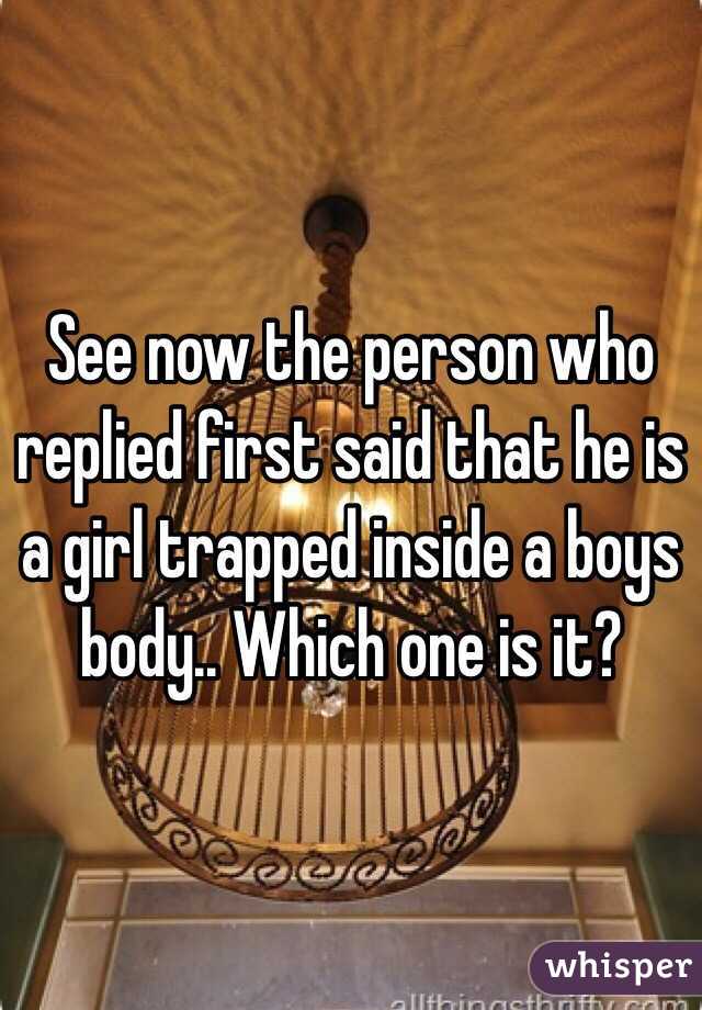 See now the person who replied first said that he is a girl trapped inside a boys body.. Which one is it? 