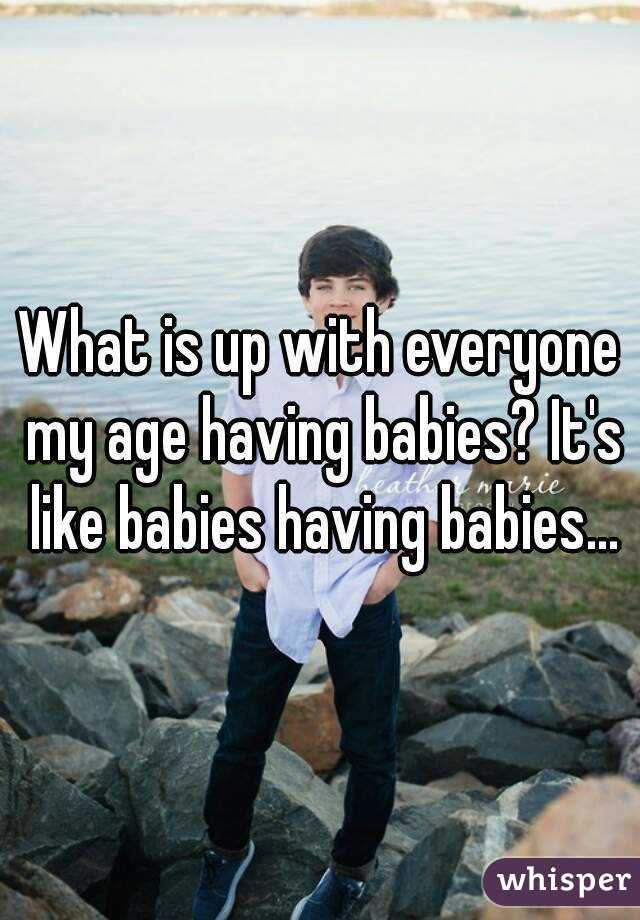 What is up with everyone my age having babies? It's like babies having babies...