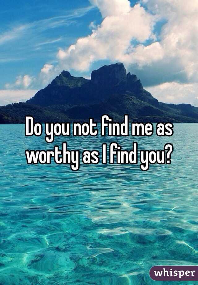 Do you not find me as worthy as I find you?