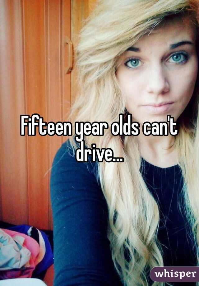 Fifteen year olds can't drive...