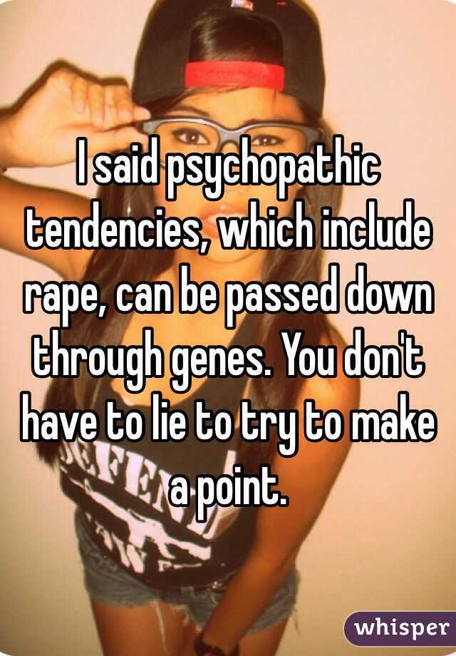 I said psychopathic tendencies, which include rape, can be passed down through genes. You don't have to lie to try to make a point. 