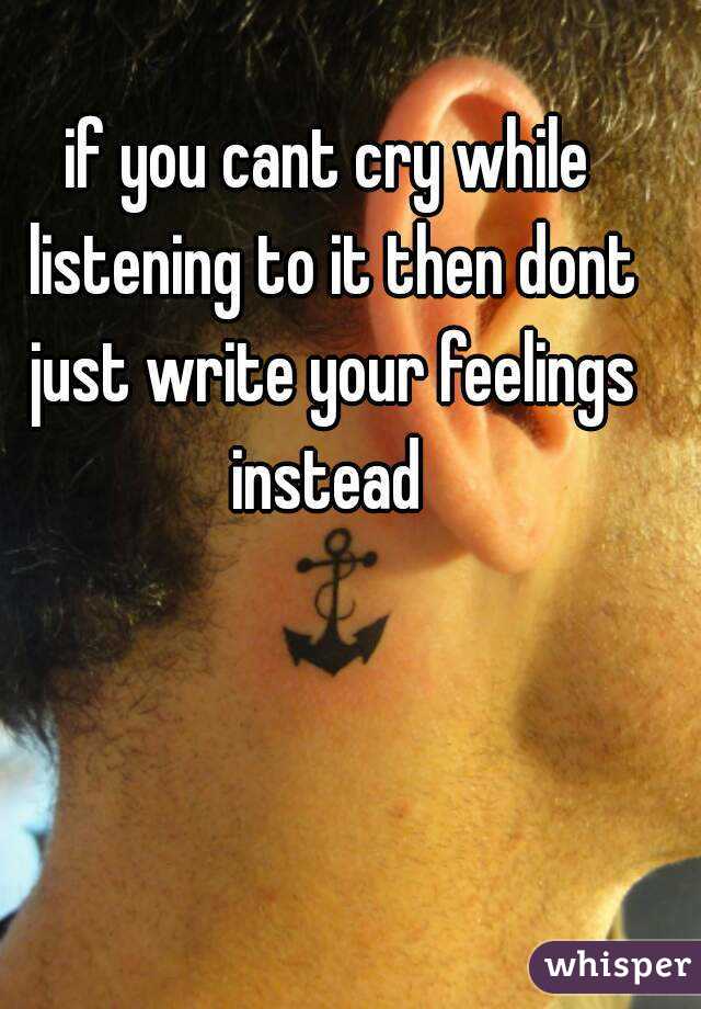 if you cant cry while listening to it then dont just write your feelings instead 