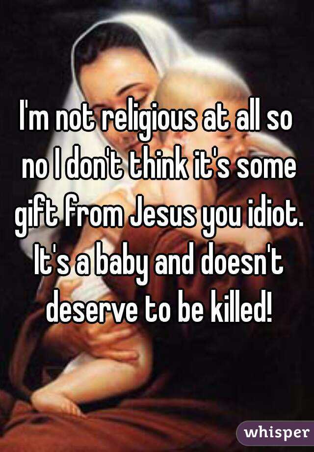 I'm not religious at all so no I don't think it's some gift from Jesus you idiot. It's a baby and doesn't deserve to be killed!