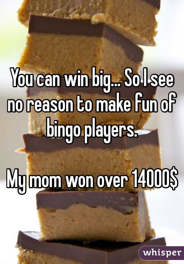 You can win big... So I see no reason to make fun of bingo players. 

My mom won over 14000$