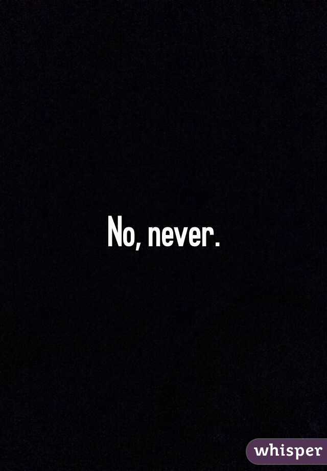 No, never. 