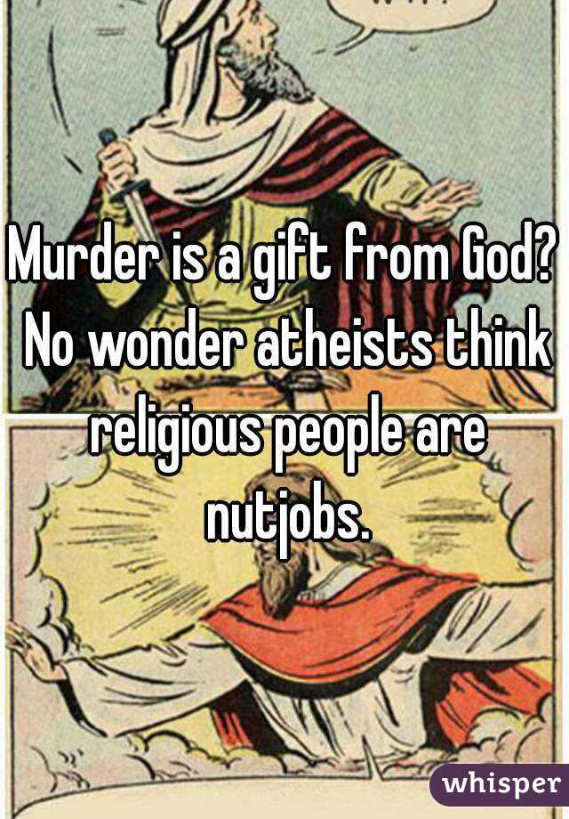 Murder is a gift from God? No wonder atheists think religious people are nutjobs.