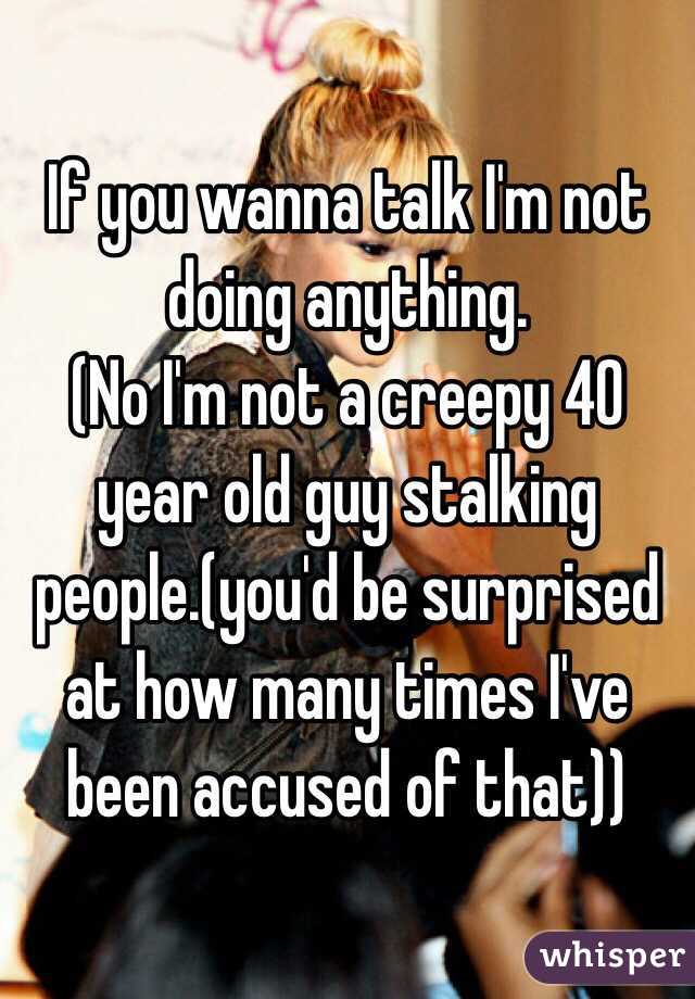 If you wanna talk I'm not doing anything. 
(No I'm not a creepy 40 year old guy stalking people.(you'd be surprised at how many times I've been accused of that))