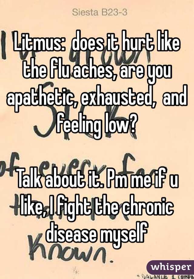 Litmus:  does it hurt like the flu aches, are you apathetic, exhausted,  and feeling low?

Talk about it. Pm me if u like, I fight the chronic disease myself