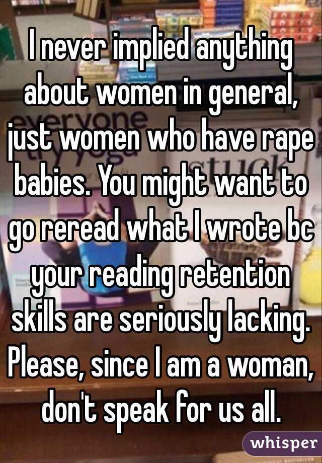 I never implied anything about women in general, just women who have rape babies. You might want to go reread what I wrote bc your reading retention skills are seriously lacking. Please, since I am a woman, don't speak for us all. 