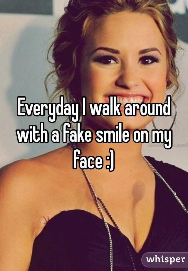 Everyday I walk around with a fake smile on my face :) 