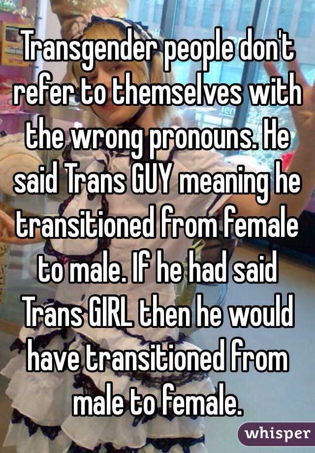 Transgender people don't refer to themselves with the wrong pronouns. He said Trans GUY meaning he transitioned from female to male. If he had said Trans GIRL then he would have transitioned from male to female. 