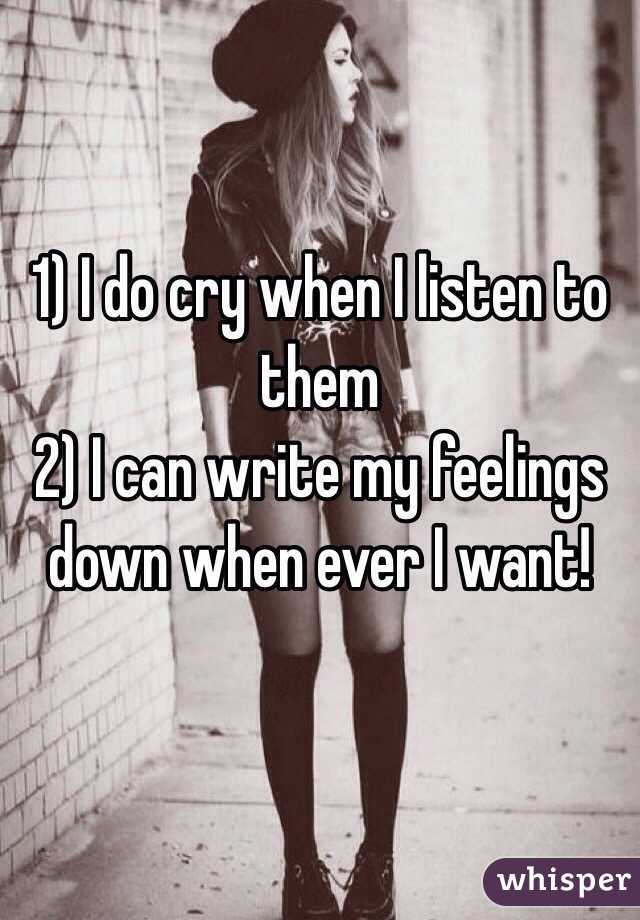 1) I do cry when I listen to them 
2) I can write my feelings down when ever I want! 