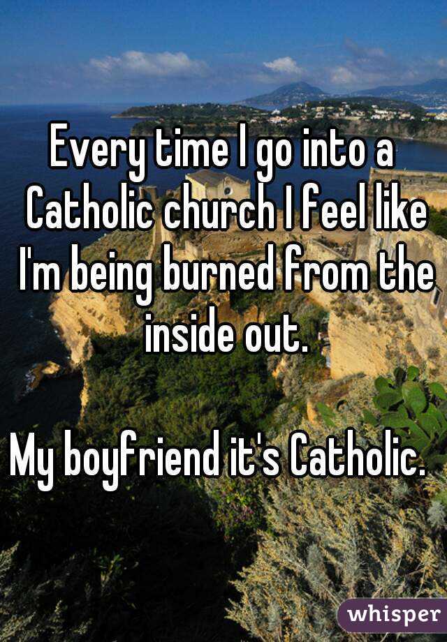 Every time I go into a Catholic church I feel like I'm being burned from the inside out.

My boyfriend it's Catholic. 