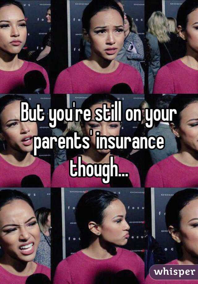 But you're still on your parents' insurance though...
