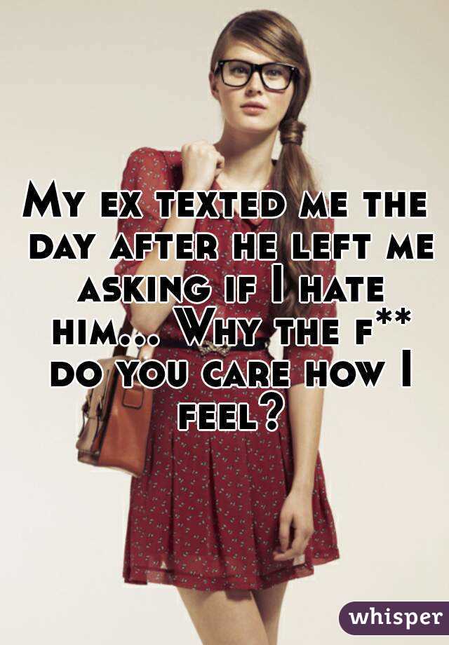 My ex texted me the day after he left me asking if I hate him... Why the f** do you care how I feel?