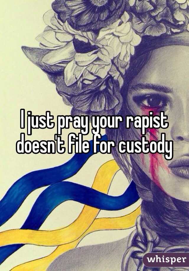 I just pray your rapist doesn't file for custody