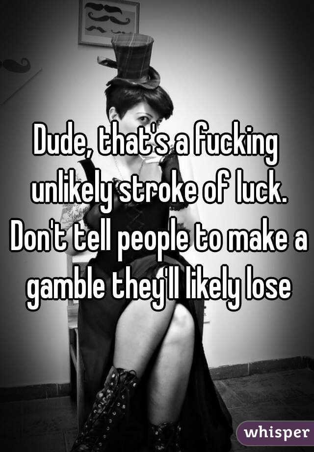 Dude, that's a fucking unlikely stroke of luck. Don't tell people to make a gamble they'll likely lose