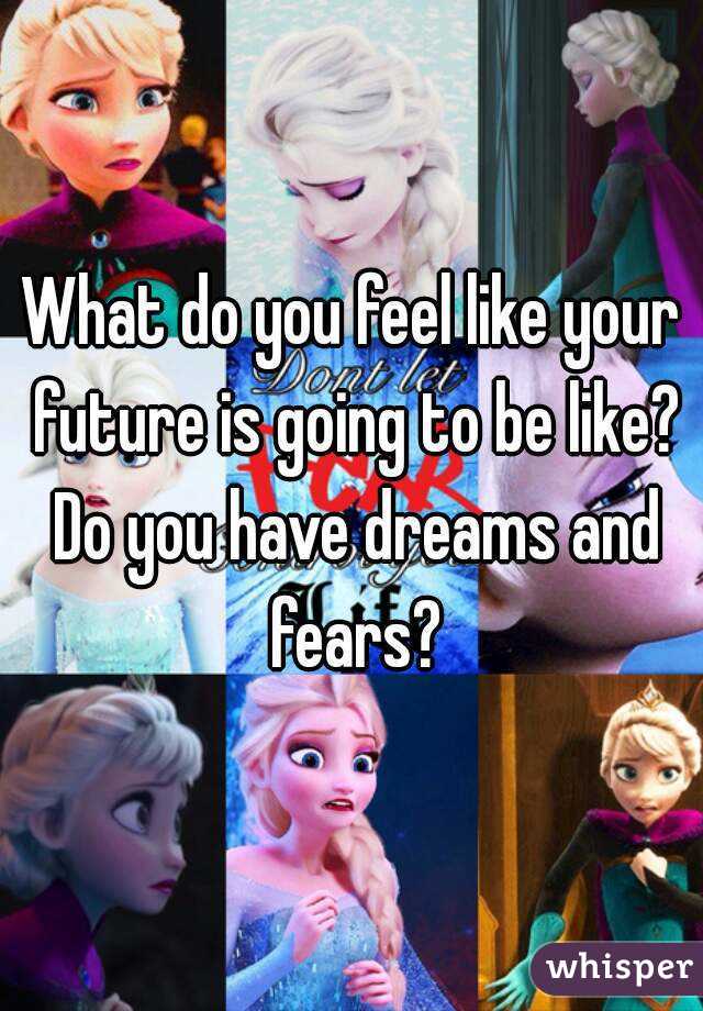 What do you feel like your future is going to be like? Do you have dreams and fears?