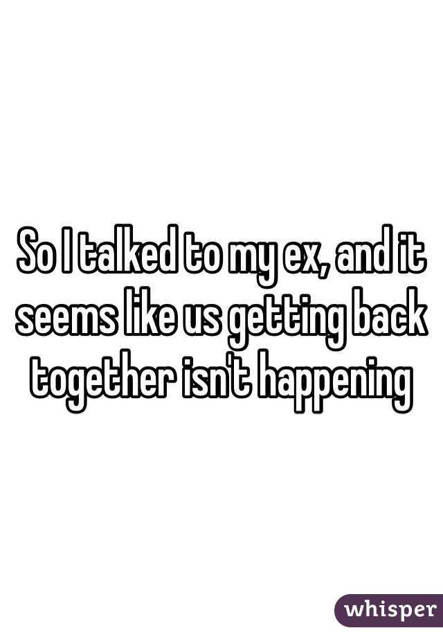 So I talked to my ex, and it seems like us getting back together isn't happening