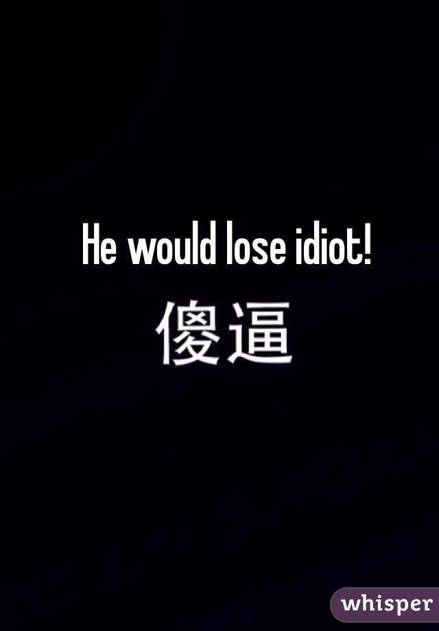 He would lose idiot!
