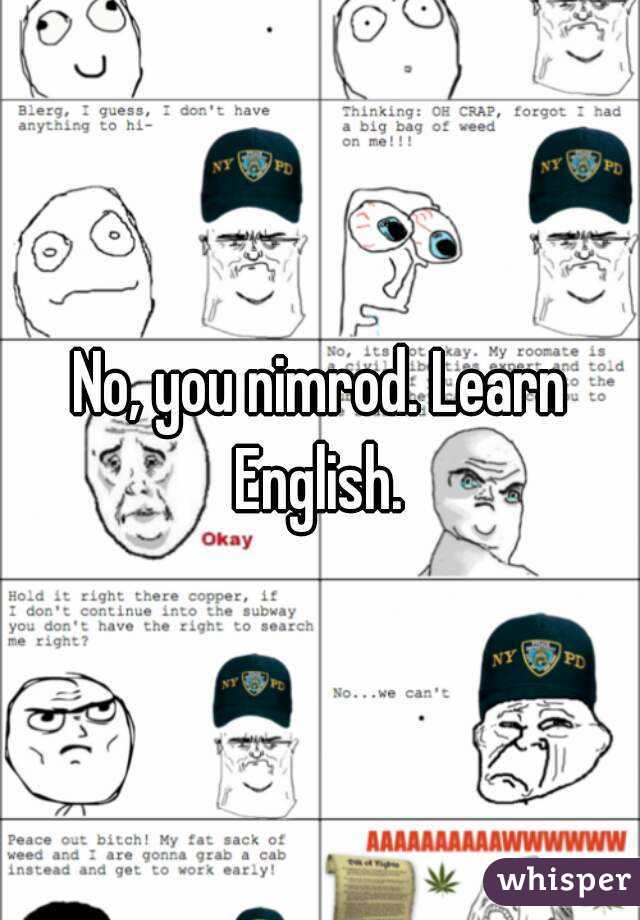 No, you nimrod. Learn English. 