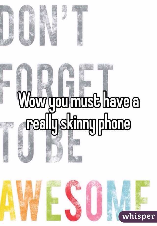 Wow you must have a really skinny phone