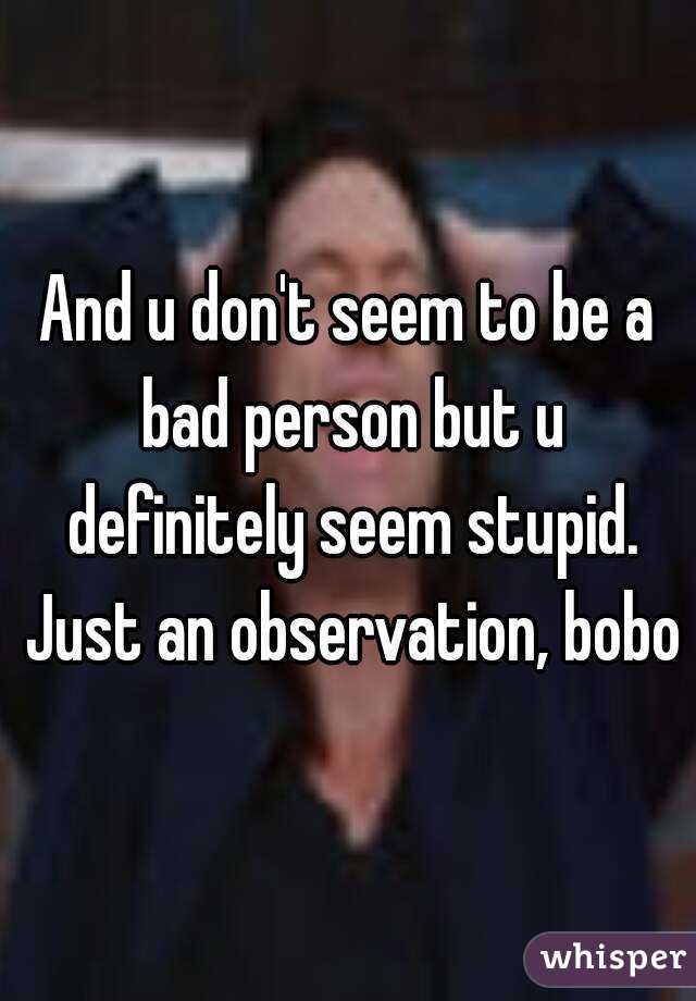 And u don't seem to be a bad person but u definitely seem stupid. Just an observation, bobo