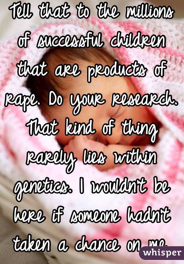 Tell that to the millions of successful children that are products of rape. Do your research. That kind of thing rarely lies within genetics. I wouldn't be here if someone hadn't taken a chance on me. 