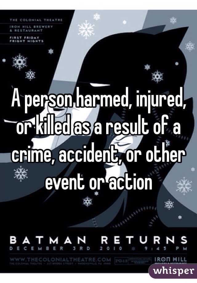 A person harmed, injured, or killed as a result of a crime, accident, or other event or action