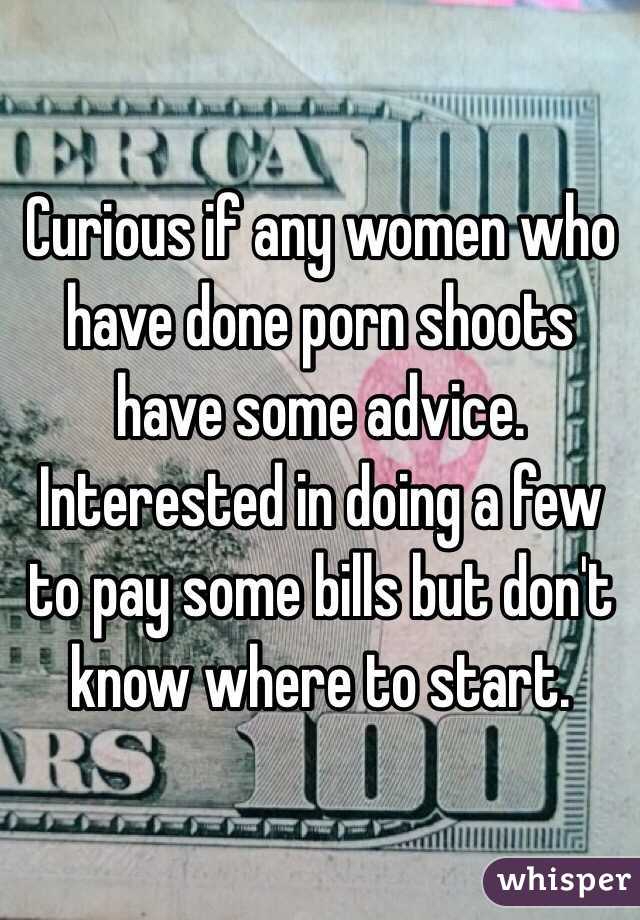 Curious if any women who have done porn shoots have some advice. Interested in doing a few to pay some bills but don't know where to start. 