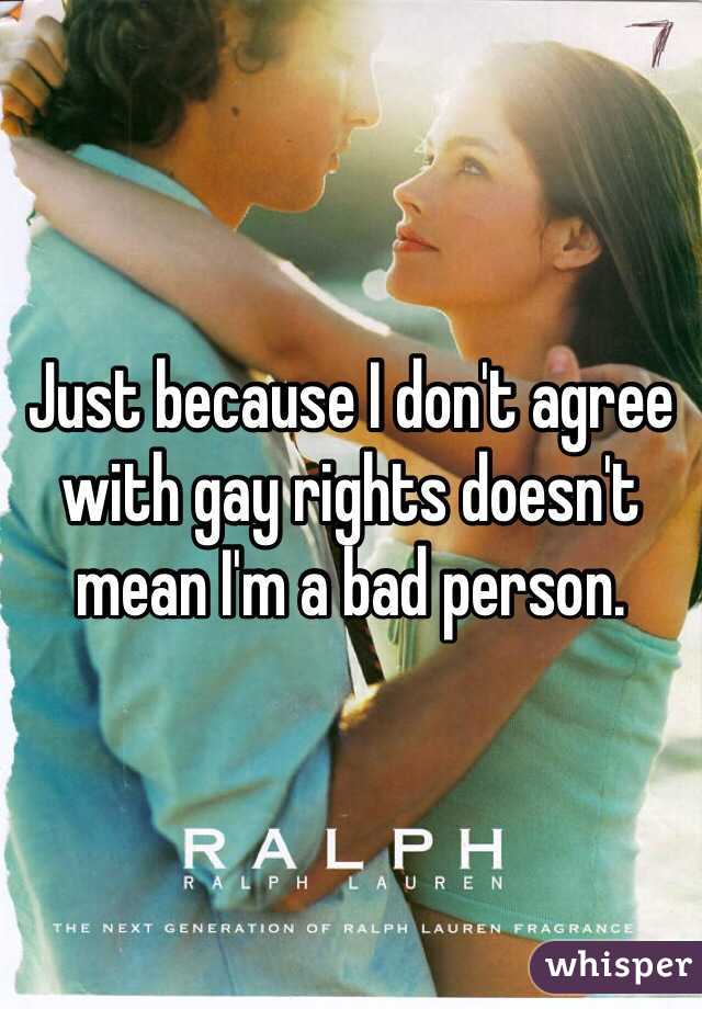 Just because I don't agree with gay rights doesn't mean I'm a bad person.