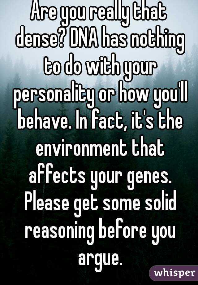 Are you really that dense? DNA has nothing to do with your personality or how you'll behave. In fact, it's the environment that affects your genes. Please get some solid reasoning before you argue.