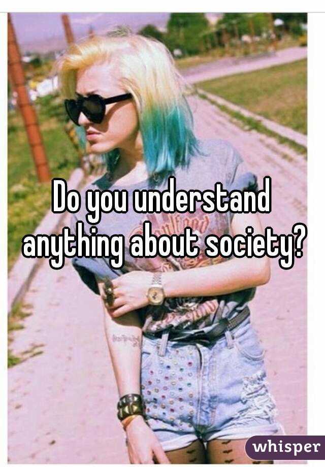 Do you understand anything about society?