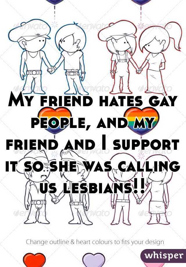 My friend hates gay people, and my friend and I support it so she was calling us lesbians!!