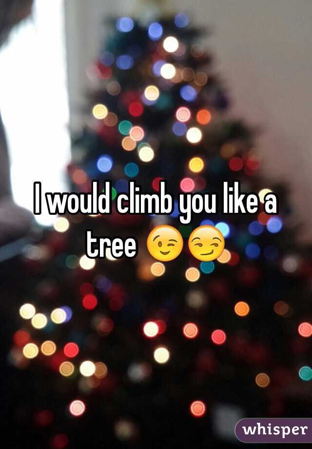 I would climb you like a tree 😉😏