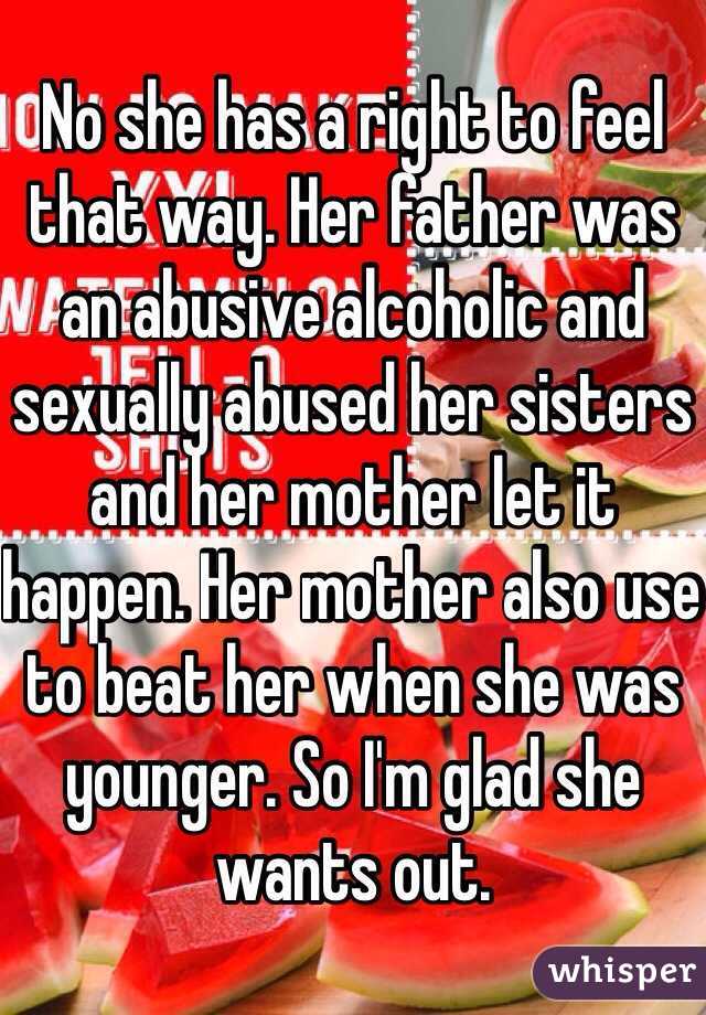 No she has a right to feel that way. Her father was an abusive alcoholic and sexually abused her sisters and her mother let it happen. Her mother also use to beat her when she was younger. So I'm glad she wants out. 