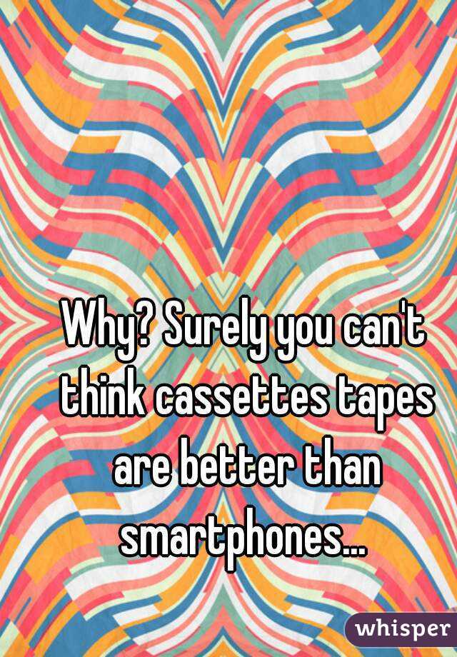 Why? Surely you can't think cassettes tapes are better than smartphones... 