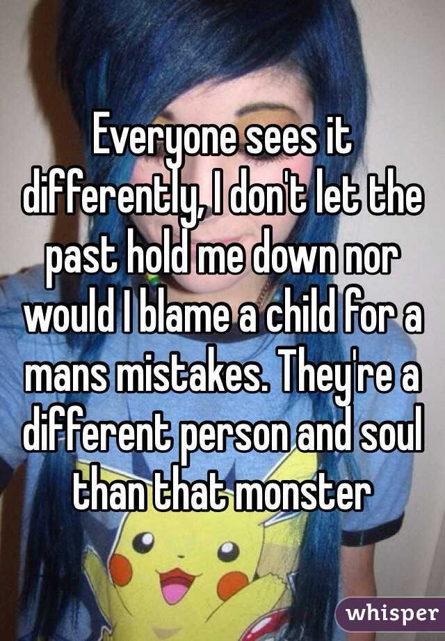 Everyone sees it differently, I don't let the past hold me down nor would I blame a child for a mans mistakes. They're a different person and soul than that monster 