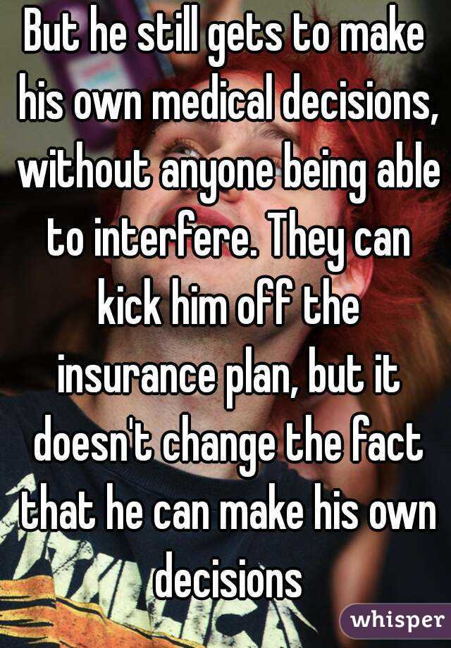 But he still gets to make his own medical decisions, without anyone being able to interfere. They can kick him off the insurance plan, but it doesn't change the fact that he can make his own decisions
