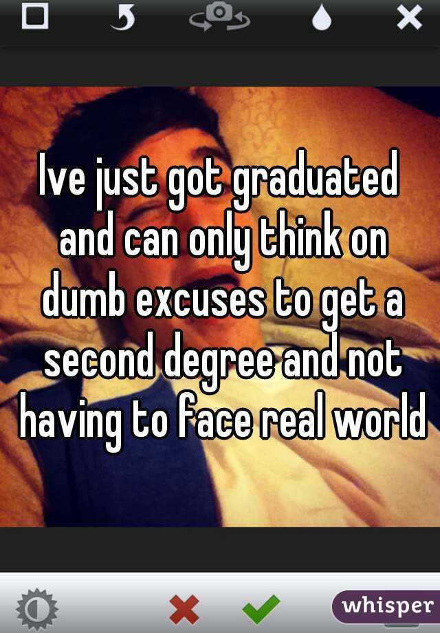 Ive just got graduated and can only think on dumb excuses to get a second degree and not having to face real world