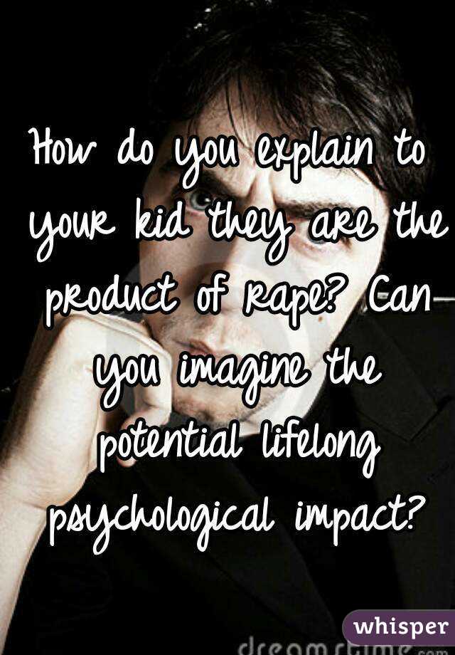 How do you explain to your kid they are the product of rape? Can you imagine the potential lifelong psychological impact?
