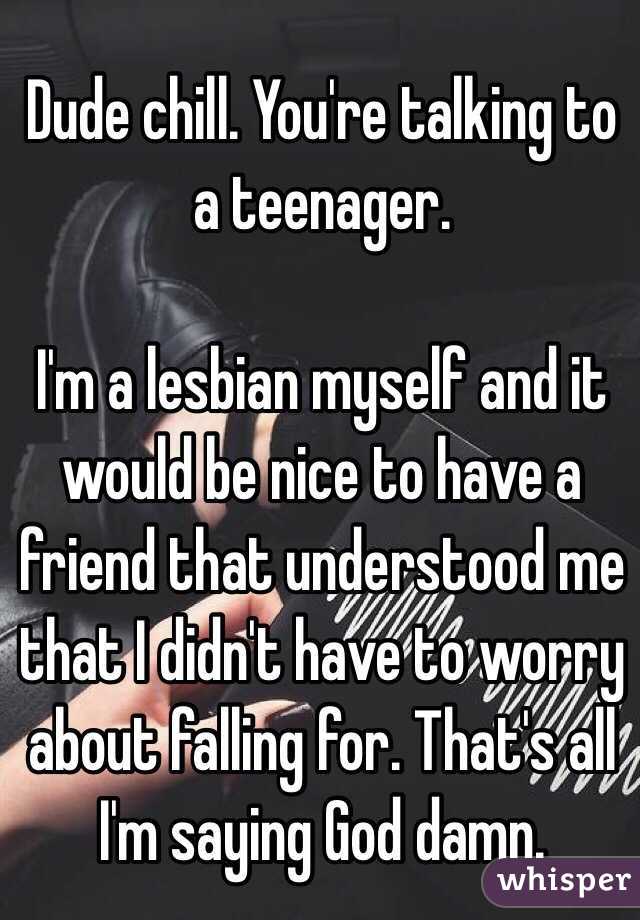 Dude chill. You're talking to a teenager. 

I'm a lesbian myself and it would be nice to have a friend that understood me that I didn't have to worry about falling for. That's all I'm saying God damn. 