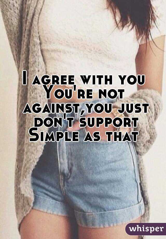 I agree with you
You're not against,you just don't support
Simple as that